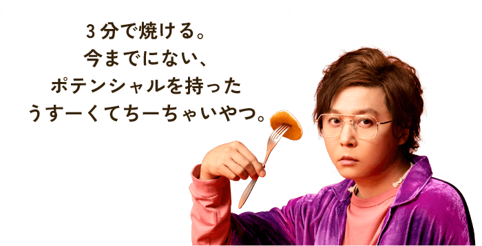 3分で焼ける今までにないポテンシャルを持ったうすーくてちーちゃいやつ。