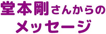 堂本剛さんからのメッセージ