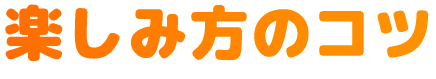 楽しみ方のコツ