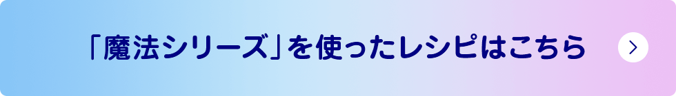 「魔法シリーズ」を使ったレシピはこちら