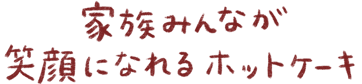 家族みんなが笑顔になれるホットケーキ