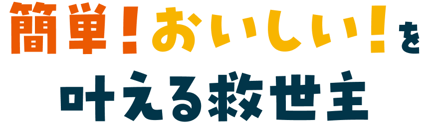 簡単！おいしい！を叶える救世主