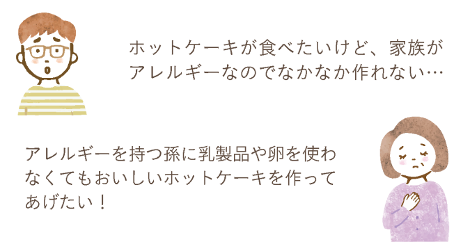 ホットケーキが食べたいけど、家族がアレルギーなのでなかなか作れない… アレルギーを持つ孫に乳製品や卵を使わなくてもおいしいホットケーキを作ってあげたい！